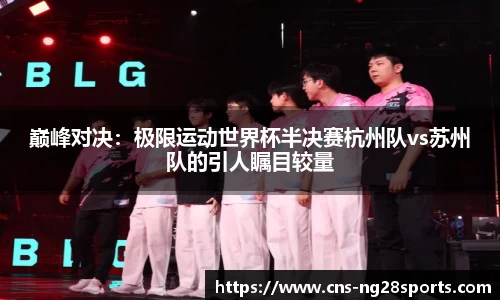 巅峰对决：极限运动世界杯半决赛杭州队vs苏州队的引人瞩目较量