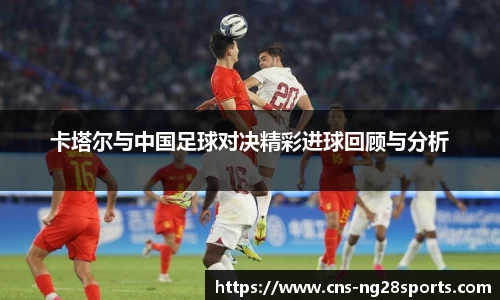 卡塔尔与中国足球对决精彩进球回顾与分析