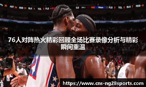 76人对阵热火精彩回顾全场比赛录像分析与精彩瞬间重温
